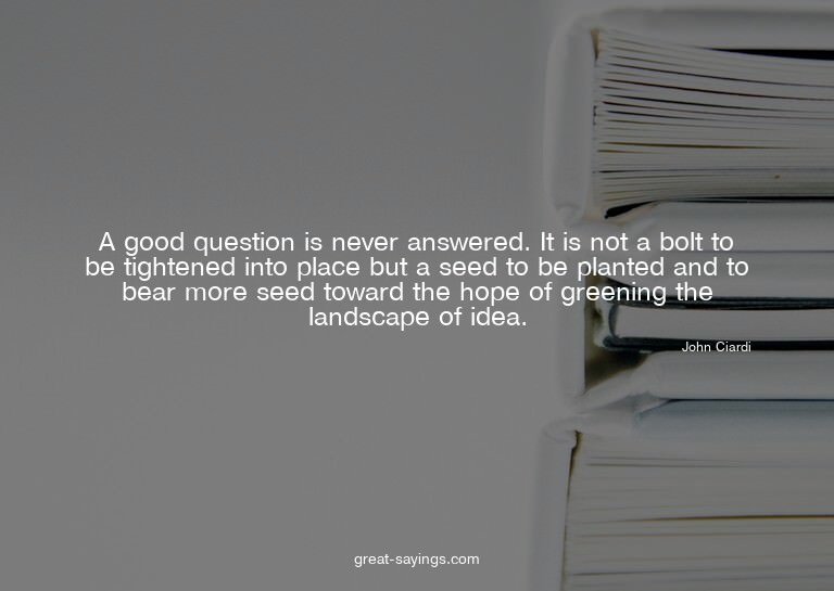 A good question is never answered. It is not a bolt to