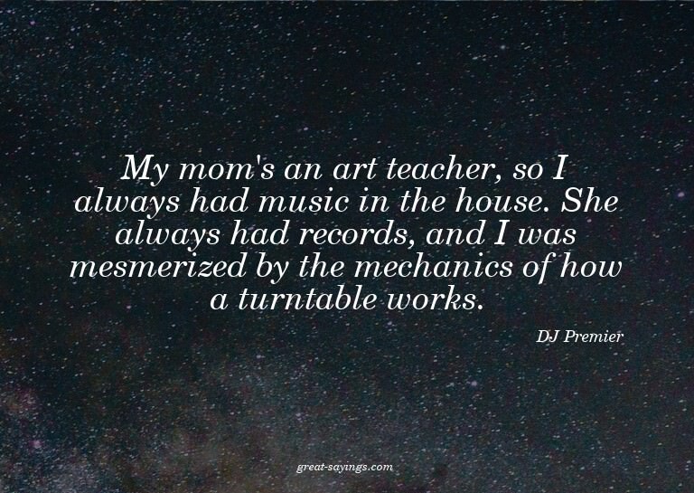 My mom's an art teacher, so I always had music in the h