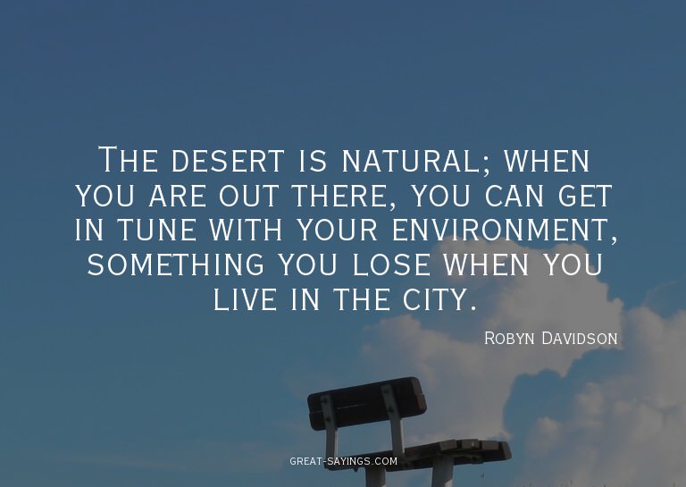 The desert is natural; when you are out there, you can