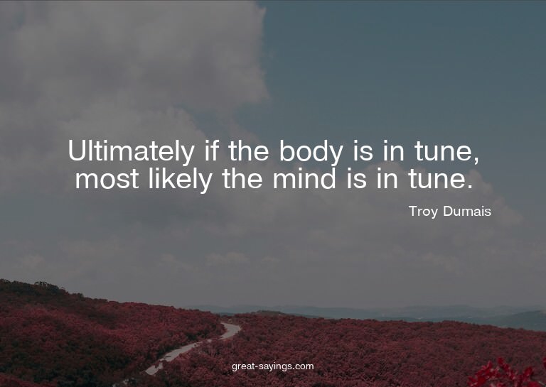 Ultimately if the body is in tune, most likely the mind