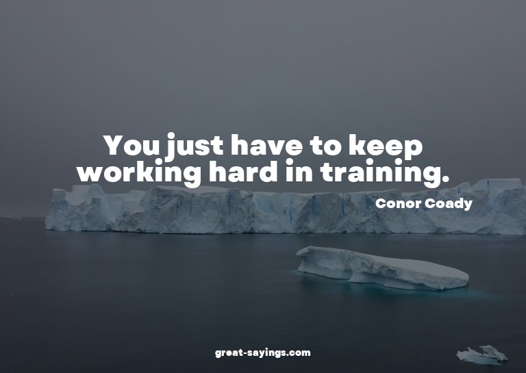 You just have to keep working hard in training.

