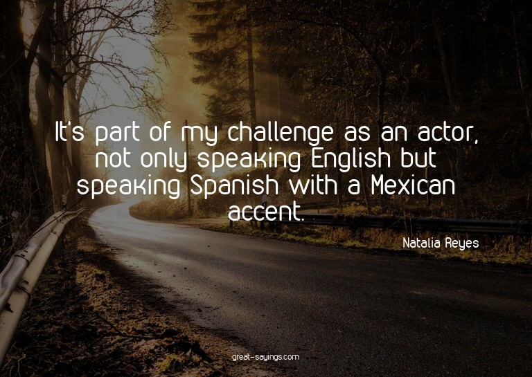 It's part of my challenge as an actor, not only speakin