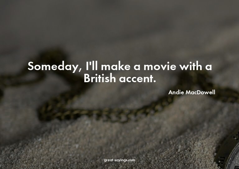 Someday, I'll make a movie with a British accent.

