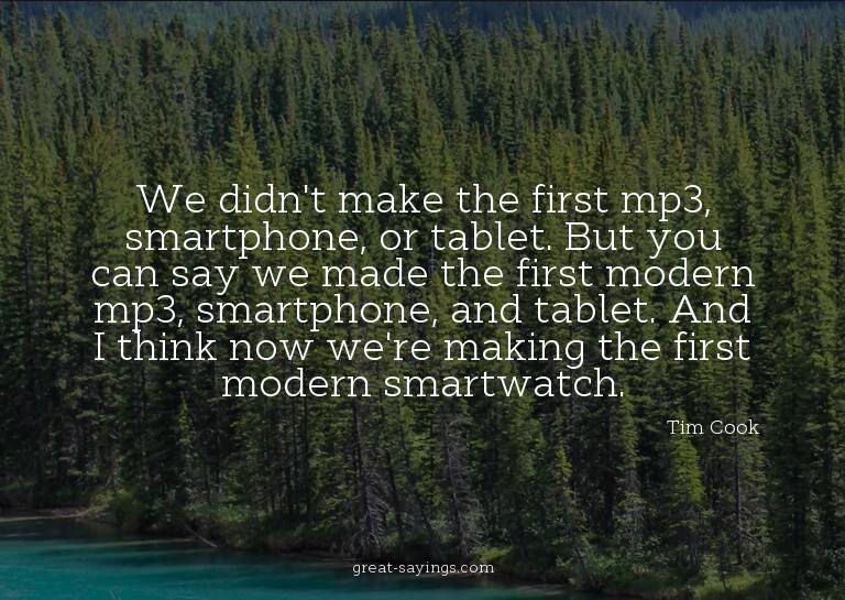 We didn't make the first mp3, smartphone, or tablet. Bu