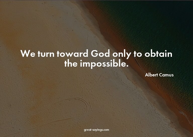 We turn toward God only to obtain the impossible.


