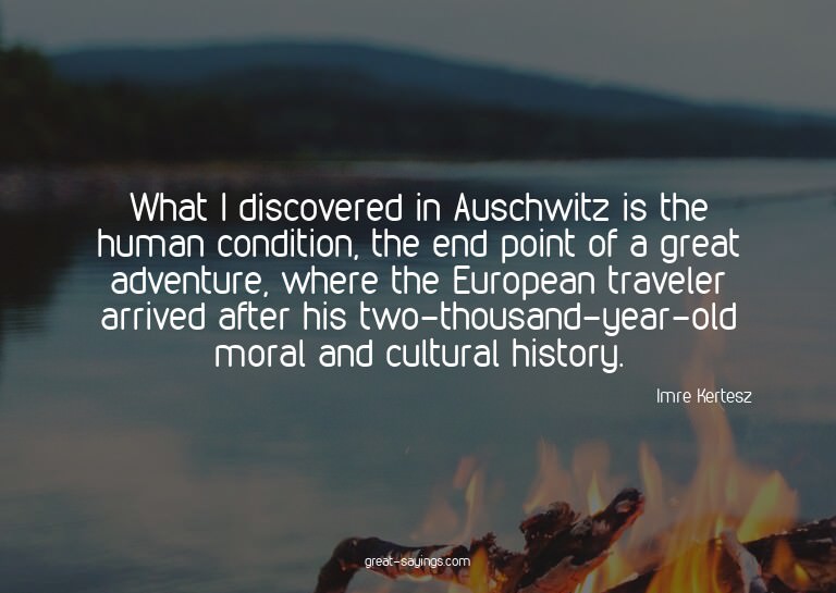 What I discovered in Auschwitz is the human condition,
