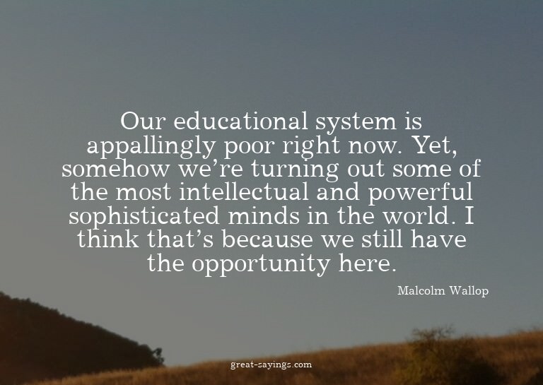 Our educational system is appallingly poor right now. Y