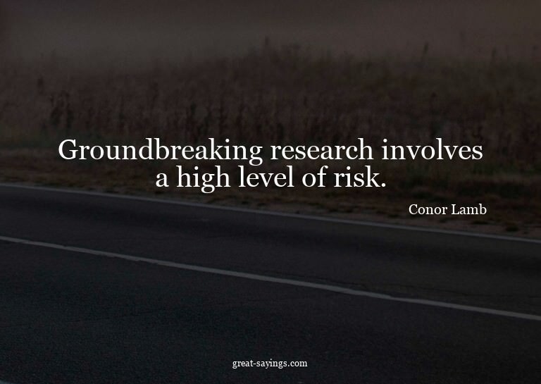 Groundbreaking research involves a high level of risk.

