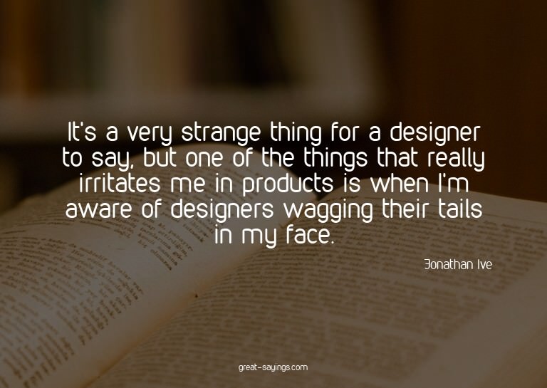 It's a very strange thing for a designer to say, but on
