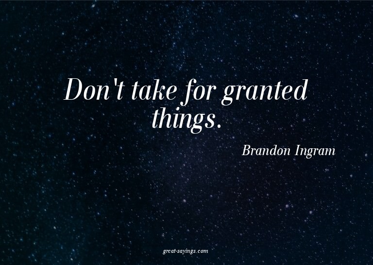 Don't take for granted things.

