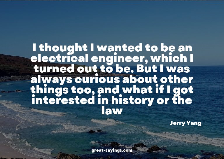 I thought I wanted to be an electrical engineer, which