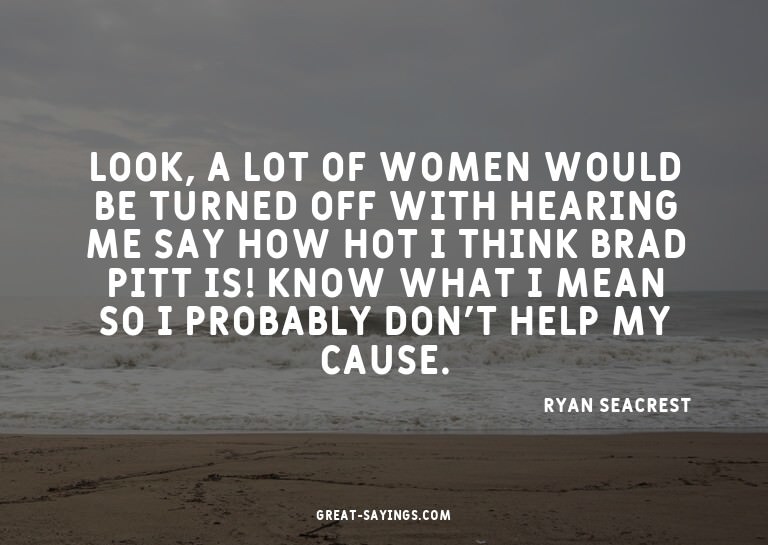 Look, a lot of women would be turned off with hearing m