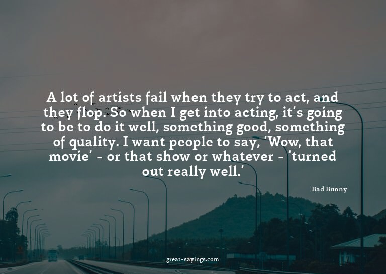 A lot of artists fail when they try to act, and they fl