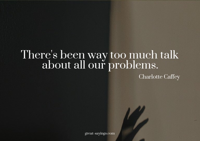 There's been way too much talk about all our problems.

