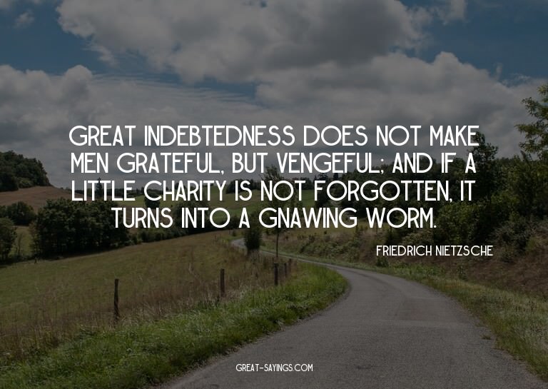 Great indebtedness does not make men grateful, but veng