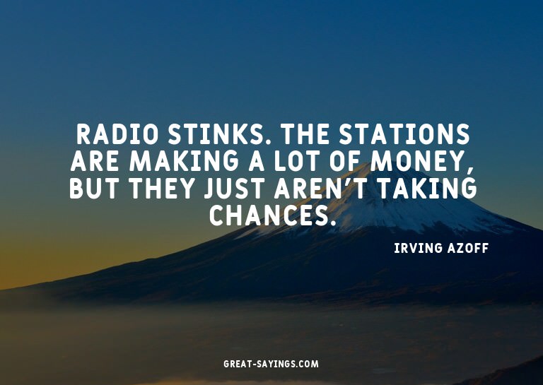 Radio stinks. The stations are making a lot of money, b
