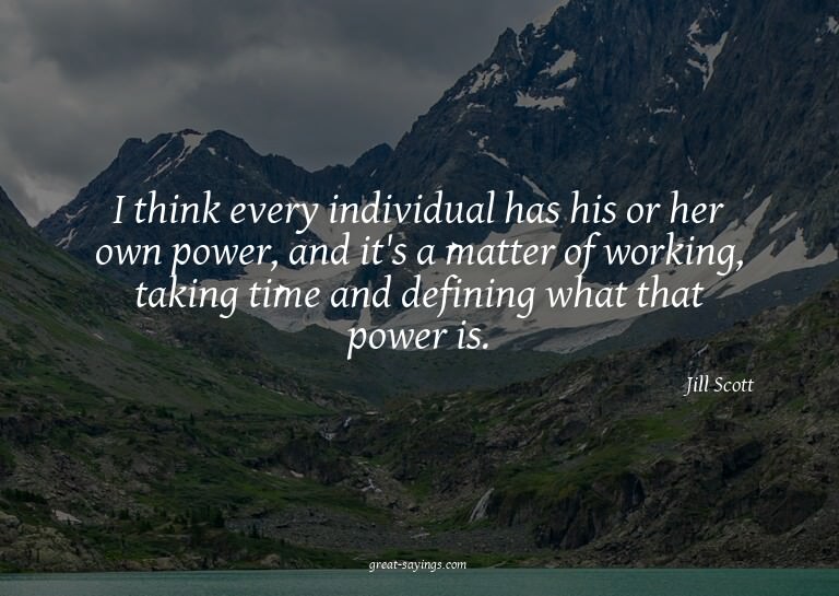 I think every individual has his or her own power, and