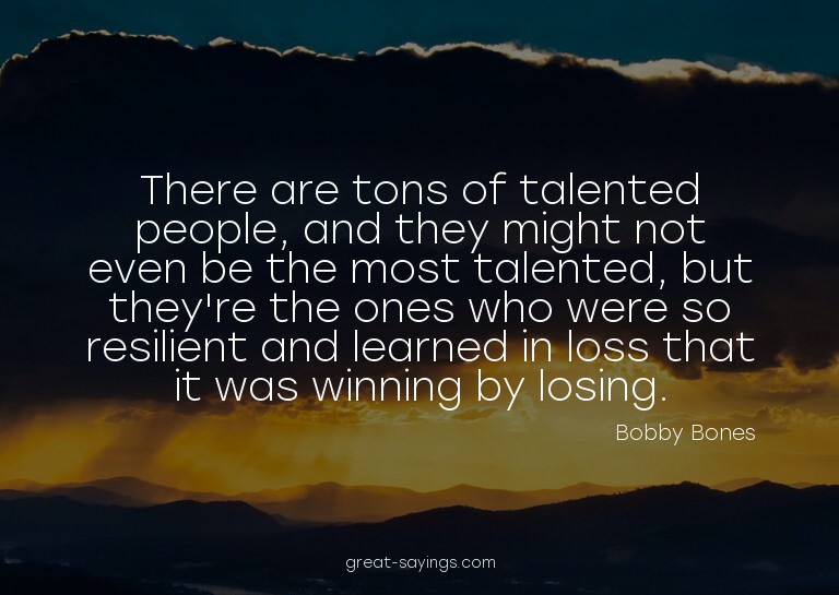 There are tons of talented people, and they might not e