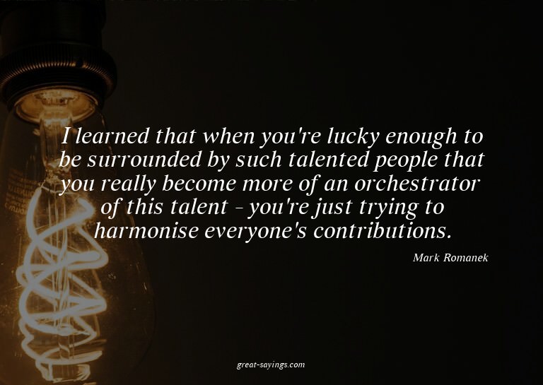 I learned that when you're lucky enough to be surrounde