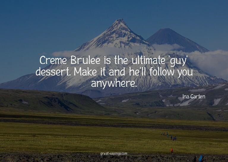 Creme Brulee is the ultimate 'guy' dessert. Make it and