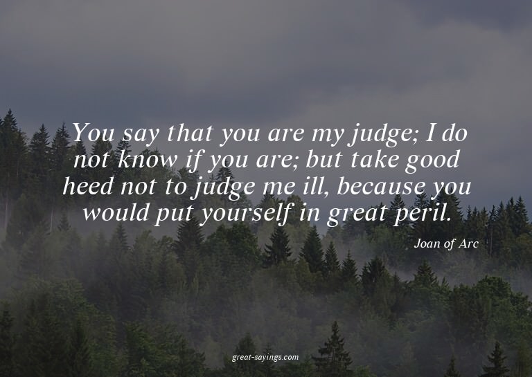 You say that you are my judge; I do not know if you are