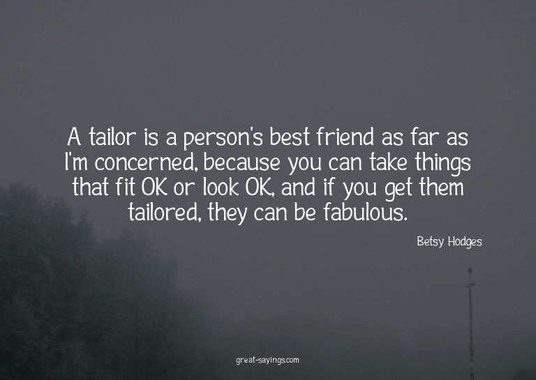 A tailor is a person's best friend as far as I'm concer