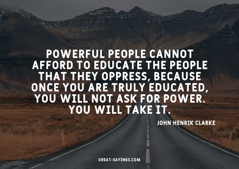 Powerful people cannot afford to educate the people tha
