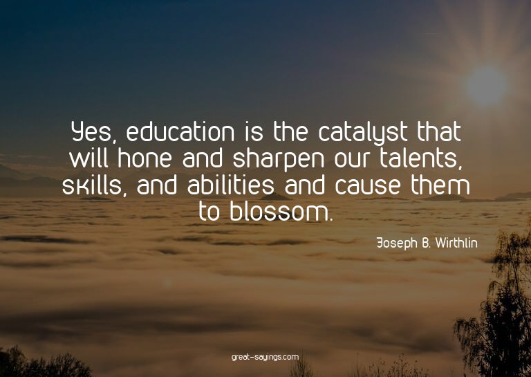 Yes, education is the catalyst that will hone and sharp