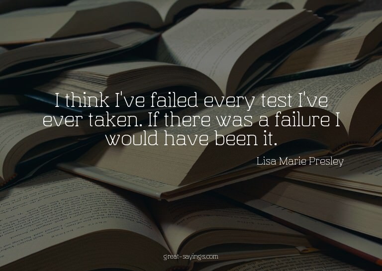 I think I've failed every test I've ever taken. If ther