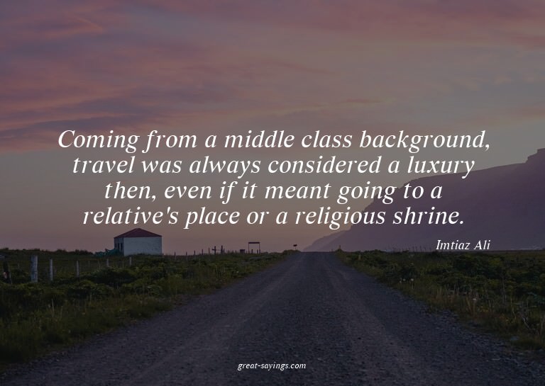 Coming from a middle class background, travel was alway
