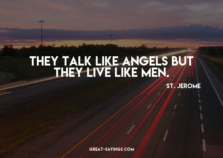 They talk like angels but they live like men.

