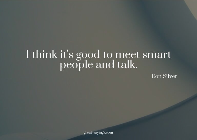 I think it's good to meet smart people and talk.

