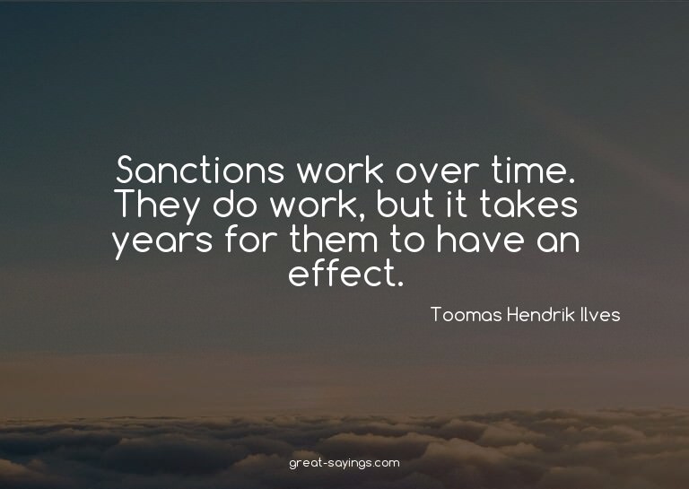 Sanctions work over time. They do work, but it takes ye