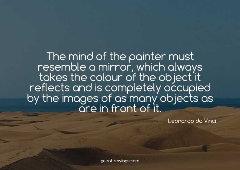 The mind of the painter must resemble a mirror, which a