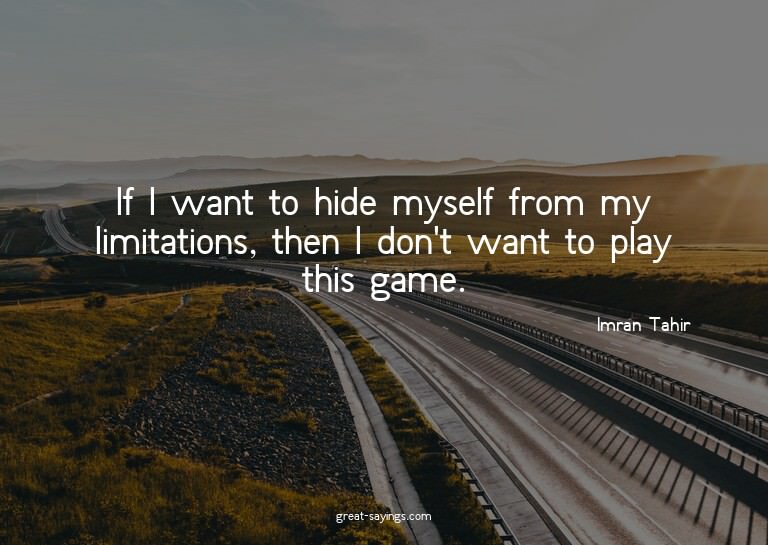 If I want to hide myself from my limitations, then I do