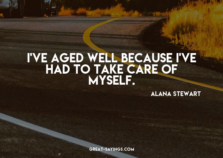 I've aged well because I've had to take care of myself.