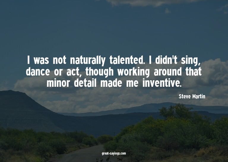 I was not naturally talented. I didn't sing, dance or a