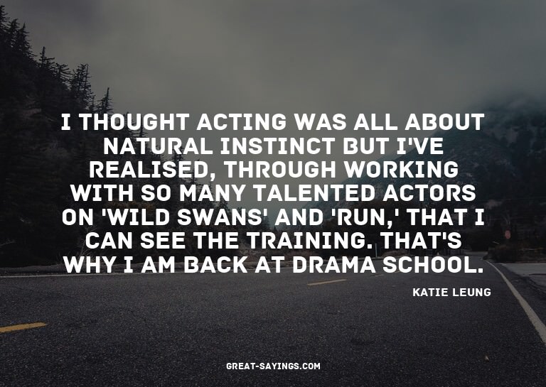 I thought acting was all about natural instinct but I'v