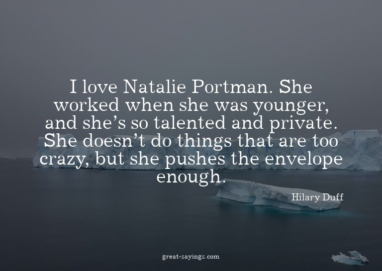 I love Natalie Portman. She worked when she was younger