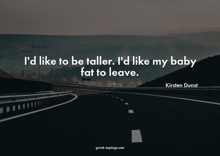 I'd like to be taller. I'd like my baby fat to leave.

