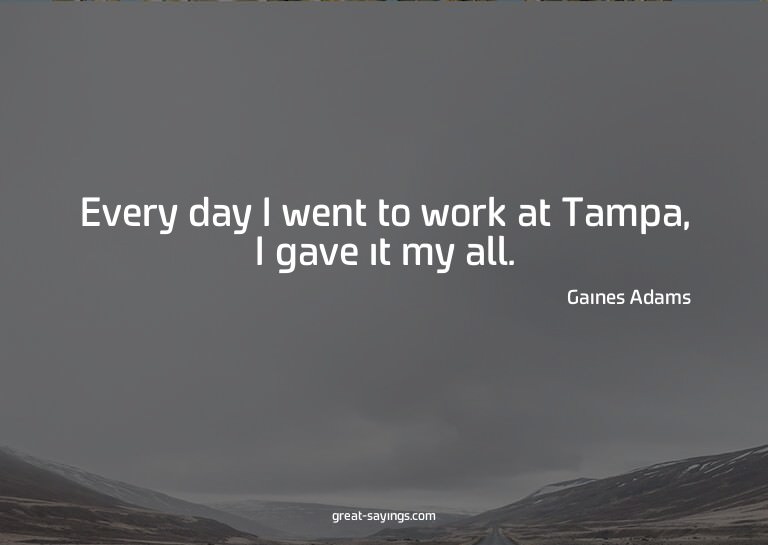 Every day I went to work at Tampa, I gave it my all.

