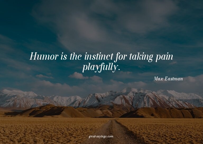 Humor is the instinct for taking pain playfully.

