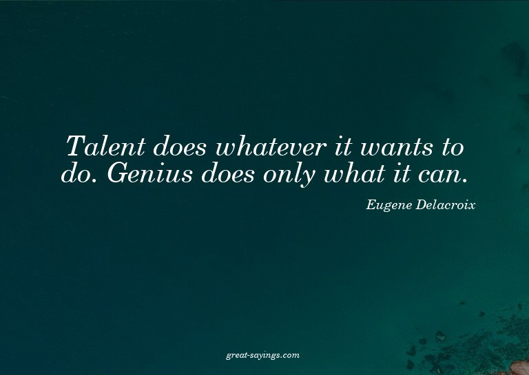 Talent does whatever it wants to do. Genius does only w