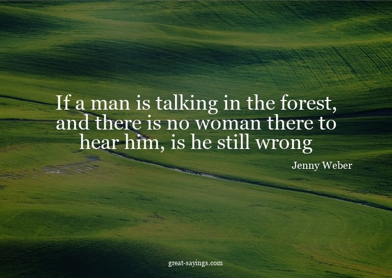 If a man is talking in the forest, and there is no woma