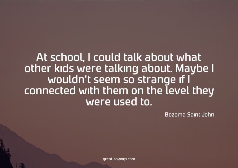 At school, I could talk about what other kids were talk