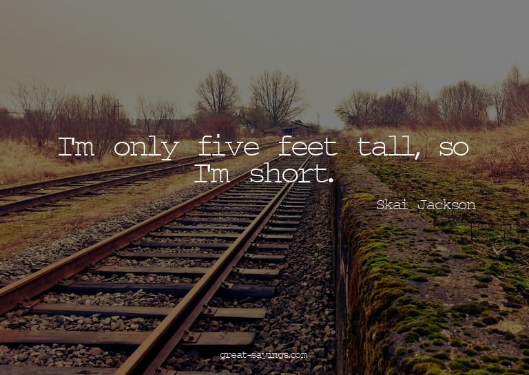 I'm only five feet tall, so I'm short.

