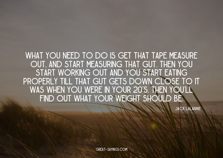 What you need to do is get that tape measure out, and s