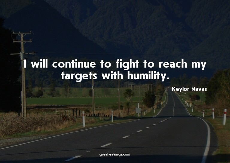 I will continue to fight to reach my targets with humil