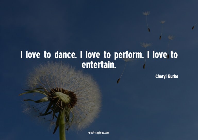 I love to dance. I love to perform. I love to entertain