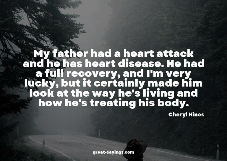 My father had a heart attack and he has heart disease.